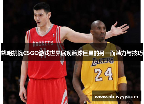 姚明挑战CSGO游戏世界展现篮球巨星的另一面魅力与技巧